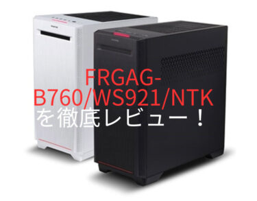 FRGAG-B760M/WS1116/NTKを徹底レビュー！！性能・消費電力・ベンチマークを分析。